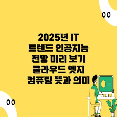 2025년 IT 트렌드 인공지능 전망 미리 보기 클라우드 엣지 컴퓨팅 뜻과 의미