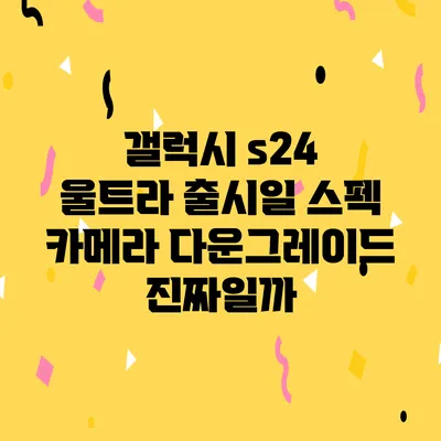 갤럭시 s24 울트라 출시일 스펙 카메라 다운그레이드 진짜일까?