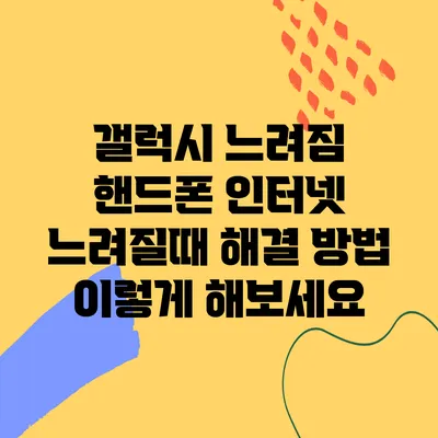 갤럭시 느려짐 핸드폰 인터넷 느려질때 해결 방법 이렇게 해보세요