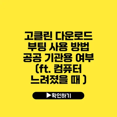 고클린 다운로드 부팅 사용 방법 공공 기관용 여부 (ft. 컴퓨터 느려졌을 때 )