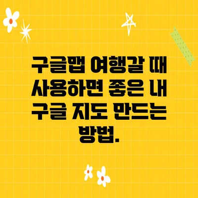 구글맵 여행갈 때 사용하면 좋은 내 구글 지도 만드는 방법.