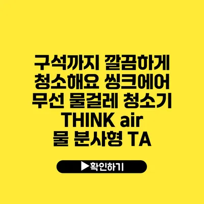 구석까지 깔끔하게 청소해요 씽크에어 무선 물걸레 청소기 THINK air 물 분사형 TA