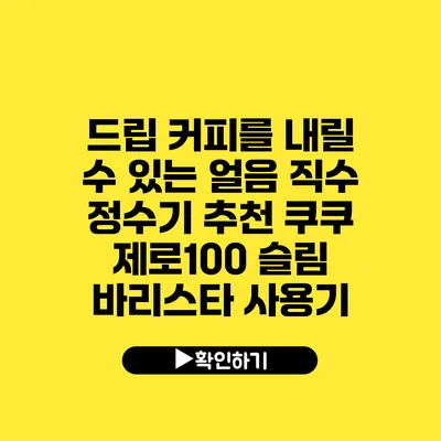 드립 커피를 내릴 수 있는 얼음 직수 정수기 추천 쿠쿠 제로100 슬림 바리스타 사용기