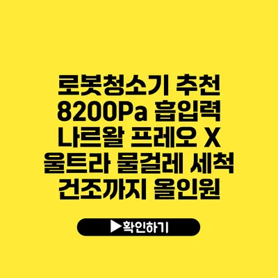 로봇청소기 추천 8200Pa 흡입력 나르왈 프레오 X 울트라 물걸레 세척 건조까지 올인원