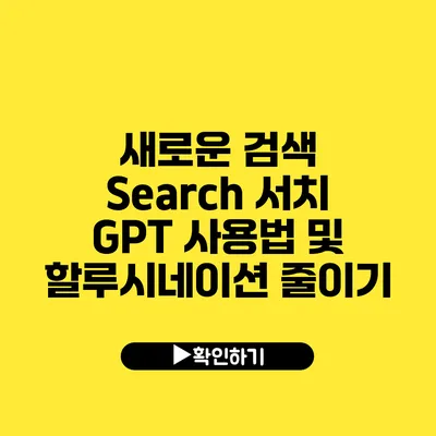 새로운 검색 Search 서치 GPT 사용법 및 할루시네이션 줄이기