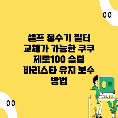 셀프 정수기 필터 교체가 가능한 쿠쿠 제로100 슬림 바리스타 유지 보수 방법