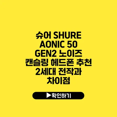 슈어 SHURE AONIC 50 GEN2 노이즈 캔슬링 헤드폰 추천 2세대 전작과 차이점