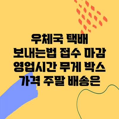 우체국 택배 보내는법 접수 마감 영업시간 무게 박스 가격 주말 배송은?