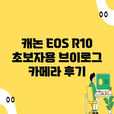 캐논 EOS R10 초보자용 브이로그 카메라 후기