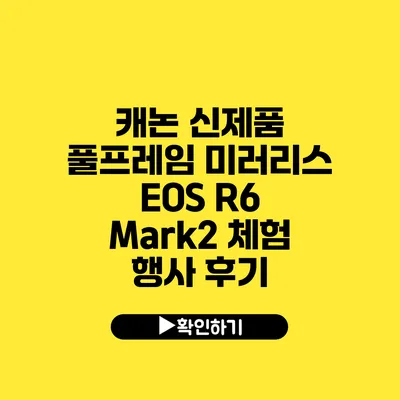 캐논 신제품 풀프레임 미러리스 EOS R6 Mark2 체험 행사 후기