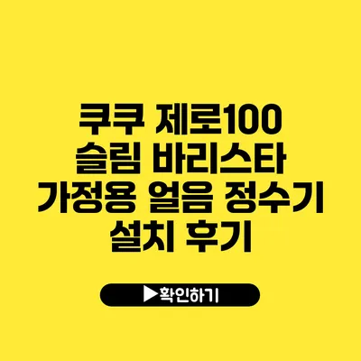 쿠쿠 제로100 슬림 바리스타 가정용 얼음 정수기 설치 후기