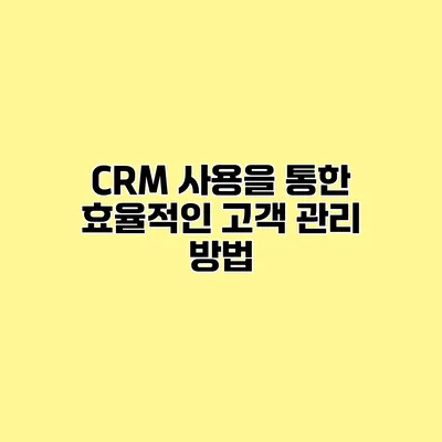 CRM 사용을 통한 효율적인 고객 관리 방법