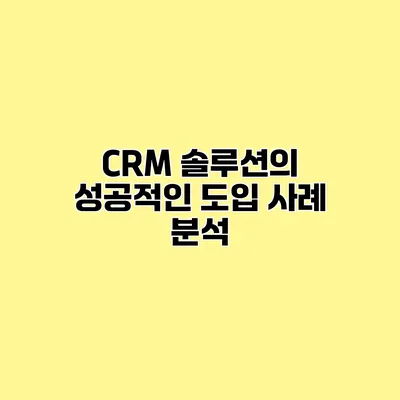 CRM 솔루션의 성공적인 도입 사례 분석