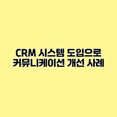 CRM 시스템 도입으로 커뮤니케이션 개선 사례