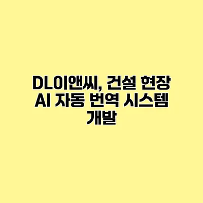 DL이앤씨, 건설 현장 AI 자동 번역 시스템 개발