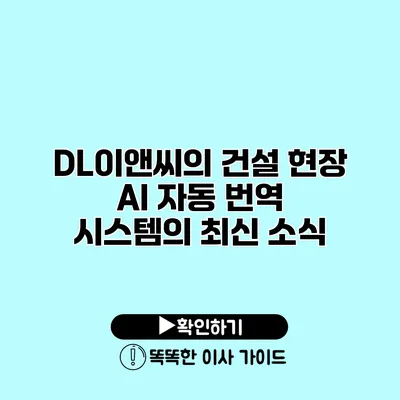 DL이앤씨의 건설 현장 AI 자동 번역 시스템의 최신 소식