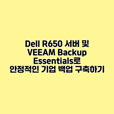 Dell R650 서버 및 VEEAM Backup Essentials로 안정적인 기업 백업 구축하기