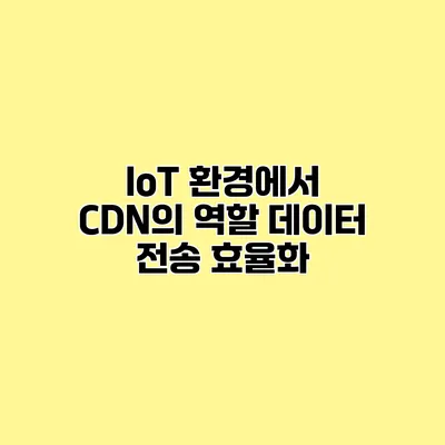 IoT 환경에서 CDN의 역할 데이터 전송 효율화