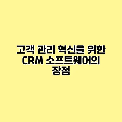 고객 관리 혁신을 위한 CRM 소프트웨어의 장점