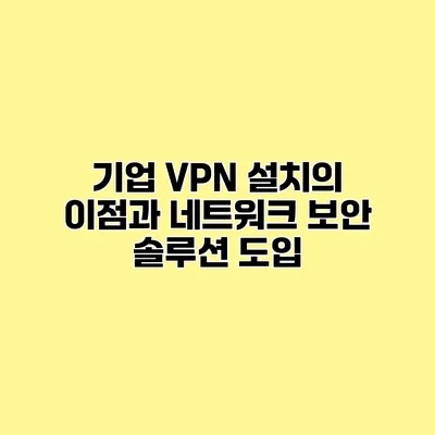 기업 VPN 설치의 이점과 네트워크 보안 솔루션 도입