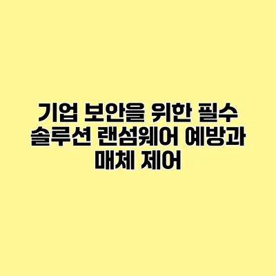 기업 보안을 위한 필수 솔루션 랜섬웨어 예방과 매체 제어