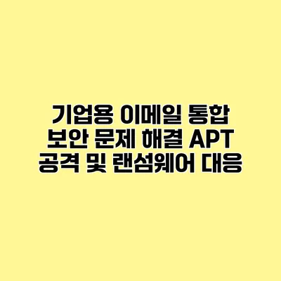 기업용 이메일 통합 보안 문제 해결 APT 공격 및 랜섬웨어 대응