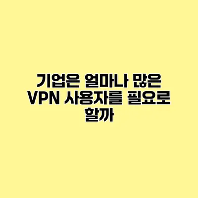 기업은 얼마나 많은 VPN 사용자를 필요로 할까?