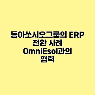 동아쏘시오그룹의 ERP 전환 사례 OmniEsol과의 협력