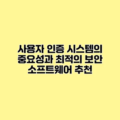 사용자 인증 시스템의 중요성과 최적의 보안 소프트웨어 추천