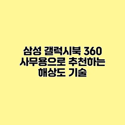 삼성 갤럭시북 360 사무용으로 추천하는 해상도 기술