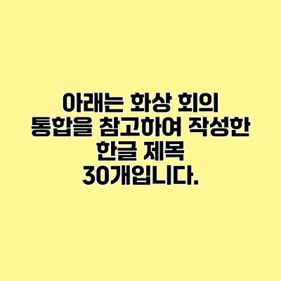 아래는 화상 회의 통합을 참고하여 작성한 한글 제목 30개입니다.