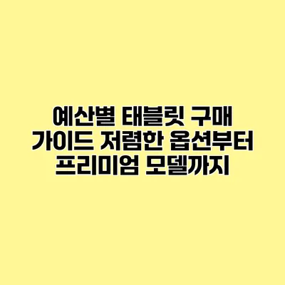 예산별 태블릿 구매 가이드 저렴한 옵션부터 프리미엄 모델까지