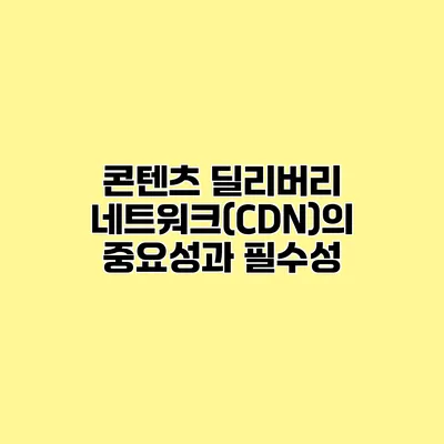 콘텐츠 딜리버리 네트워크(CDN)의 중요성과 필수성