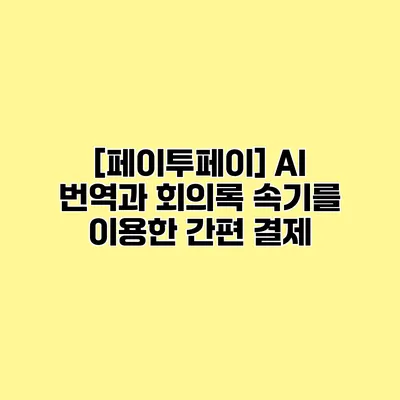 [페이투페이] AI 번역과 회의록 속기를 이용한 간편 결제