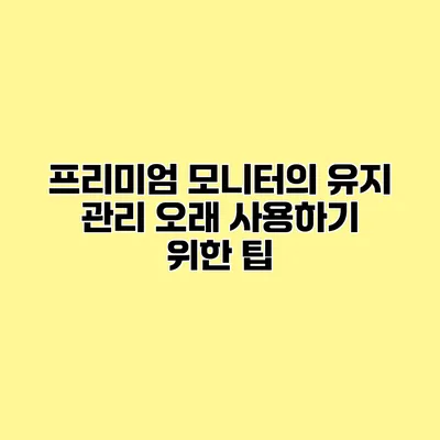 프리미엄 모니터의 유지 관리 오래 사용하기 위한 팁