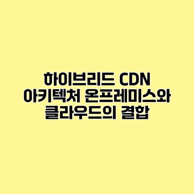 하이브리드 CDN 아키텍처 온프레미스와 클라우드의 결합